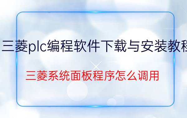 三菱plc编程软件下载与安装教程 三菱系统面板程序怎么调用？